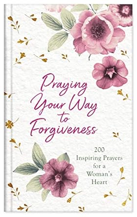 Praying Your Way to Forgiveness - 200 Inspiring Prayers for a Woman's Heart